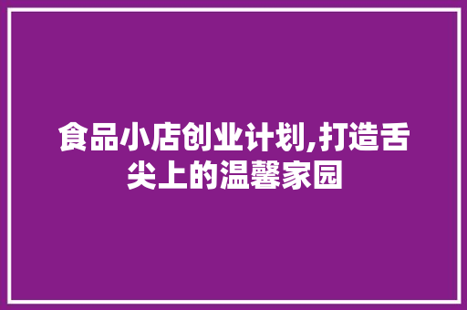 食品小店创业计划,打造舌尖上的温馨家园