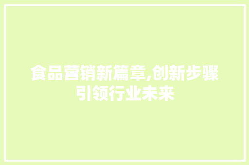 食品营销新篇章,创新步骤引领行业未来 工作类
