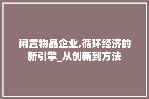 闲置物品企业,循环经济的新引擎_从创新到方法
