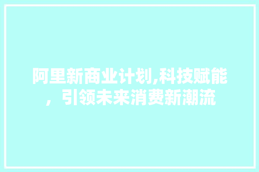 阿里新商业计划,科技赋能，引领未来消费新潮流