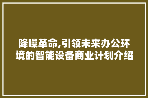 降噪革命,引领未来办公环境的智能设备商业计划介绍