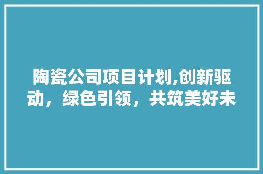 陶瓷公司项目计划,创新驱动，绿色引领，共筑美好未来