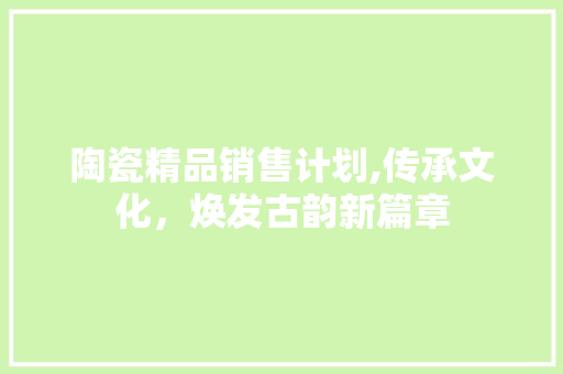 陶瓷精品销售计划,传承文化，焕发古韵新篇章