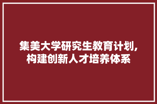 集美大学研究生教育计划,构建创新人才培养体系
