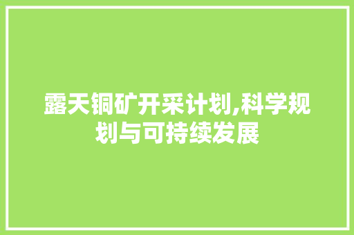 露天铜矿开采计划,科学规划与可持续发展 生活感悟