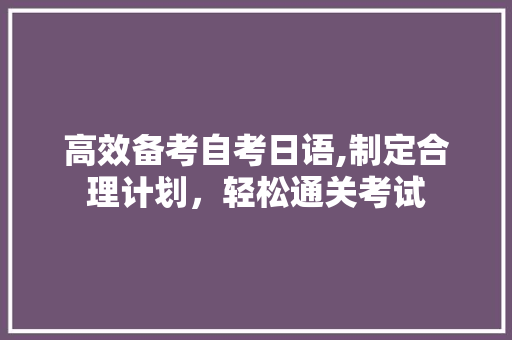 高效备考自考日语,制定合理计划，轻松通关考试