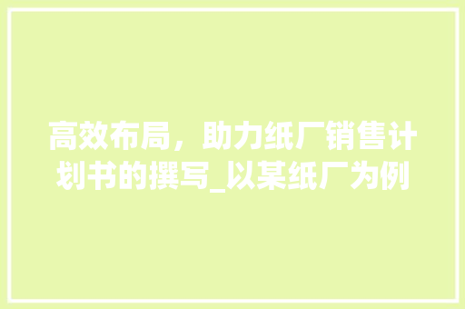 高效布局，助力纸厂销售计划书的撰写_以某纸厂为例