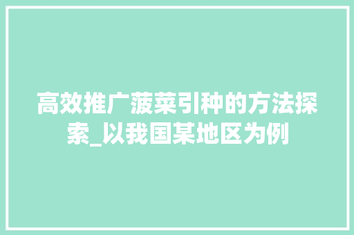 高效推广菠菜引种的方法探索_以我国某地区为例 工作报告