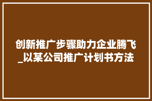 创新推广步骤助力企业腾飞_以某公司推广计划书方法为例