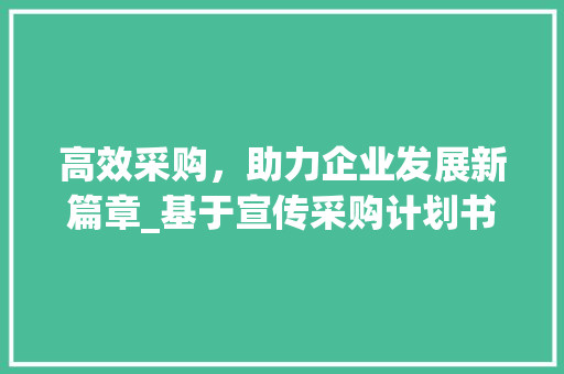 高效采购，助力企业发展新篇章_基于宣传采购计划书模板的方法探索 特写稿