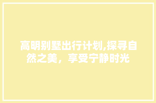 高明别墅出行计划,探寻自然之美，享受宁静时光