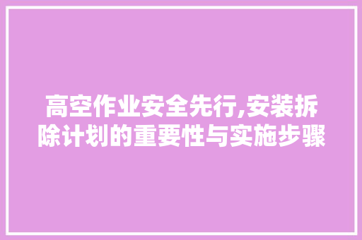 高空作业安全先行,安装拆除计划的重要性与实施步骤