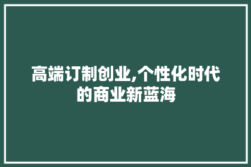 高端订制创业,个性化时代的商业新蓝海 生活随笔