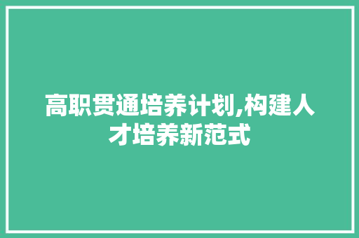 高职贯通培养计划,构建人才培养新范式
