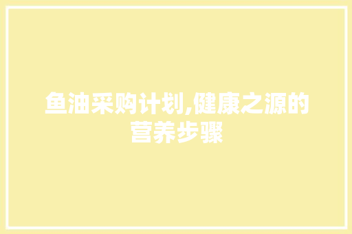 鱼油采购计划,健康之源的营养步骤