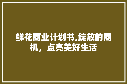 鲜花商业计划书,绽放的商机，点亮美好生活