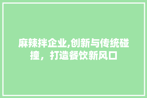 麻辣拌企业,创新与传统碰撞，打造餐饮新风口