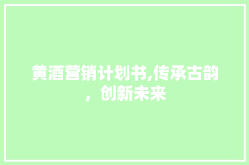 黄酒营销计划书,传承古韵，创新未来