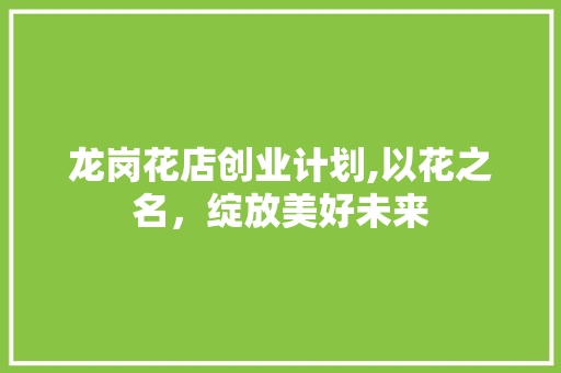 龙岗花店创业计划,以花之名，绽放美好未来