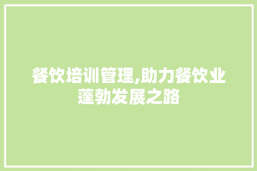 餐饮培训管理,助力餐饮业蓬勃发展之路