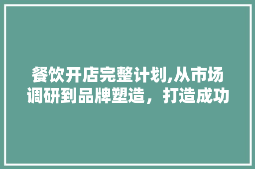 餐饮开店完整计划,从市场调研到品牌塑造，打造成功店铺的方法 工作报告