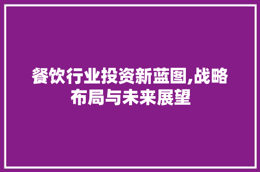 餐饮行业投资新蓝图,战略布局与未来展望