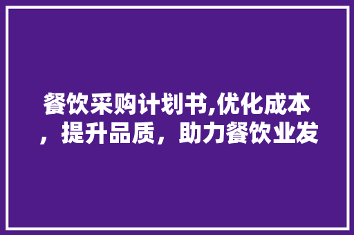 餐饮采购计划书,优化成本，提升品质，助力餐饮业发展