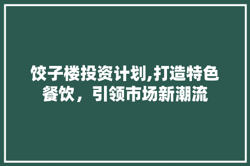 饺子楼投资计划,打造特色餐饮，引领市场新潮流