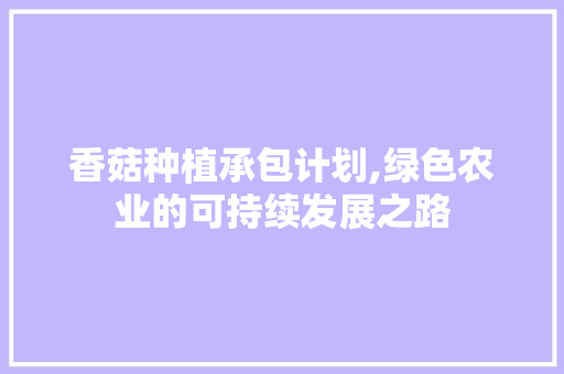 香菇种植承包计划,绿色农业的可持续发展之路 工作总结