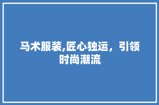 马术服装,匠心独运，引领时尚潮流 生活感悟