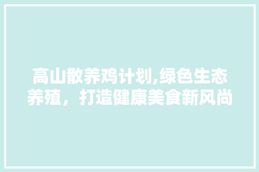 高山散养鸡计划,绿色生态养殖，打造健康美食新风尚