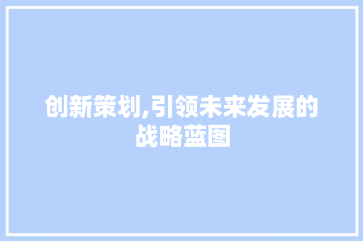 创新策划,引领未来发展的战略蓝图