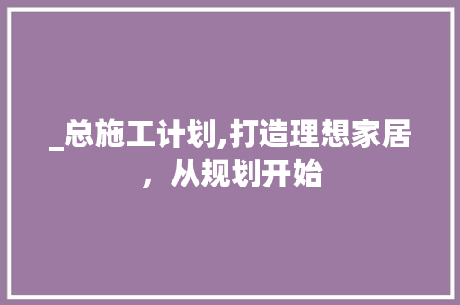 _总施工计划,打造理想家居，从规划开始 工作类