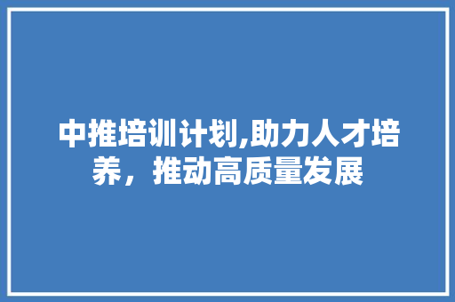 中推培训计划,助力人才培养，推动高质量发展