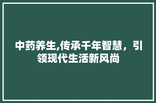 中药养生,传承千年智慧，引领现代生活新风尚