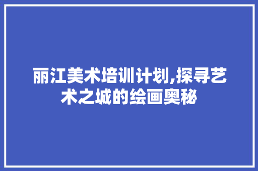 丽江美术培训计划,探寻艺术之城的绘画奥秘