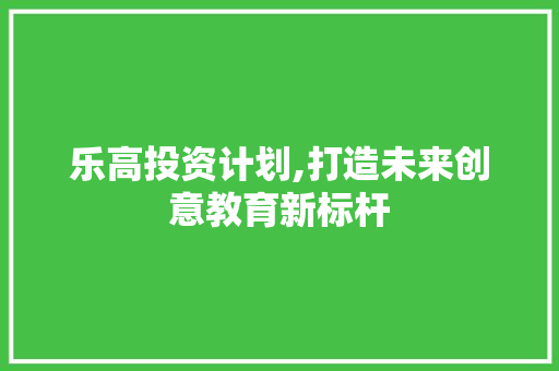 乐高投资计划,打造未来创意教育新标杆