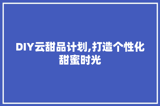 DIY云甜品计划,打造个性化甜蜜时光
