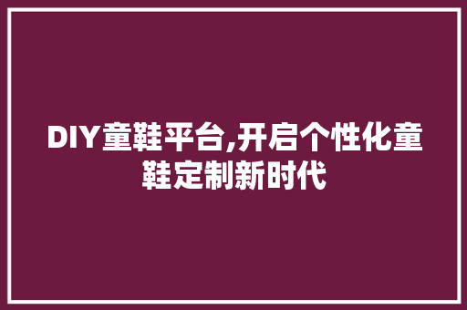 DIY童鞋平台,开启个性化童鞋定制新时代