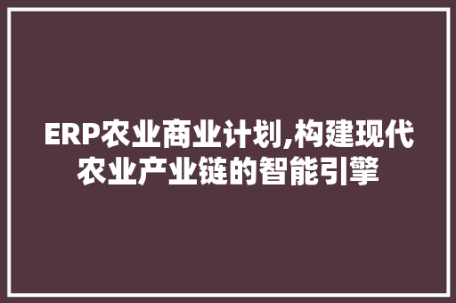 ERP农业商业计划,构建现代农业产业链的智能引擎 采访稿