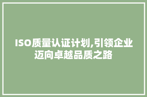 ISO质量认证计划,引领企业迈向卓越品质之路