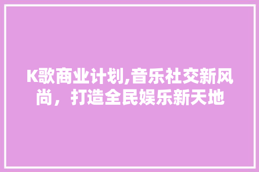K歌商业计划,音乐社交新风尚，打造全民娱乐新天地