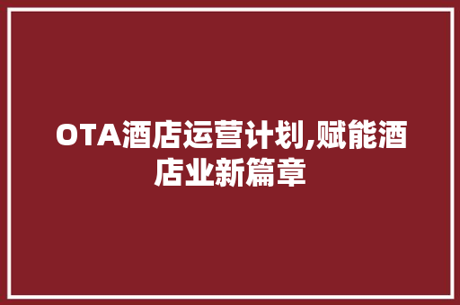 OTA酒店运营计划,赋能酒店业新篇章
