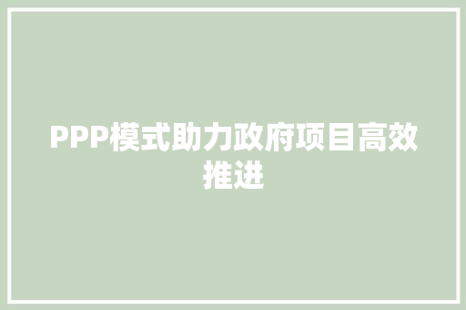 PPP模式助力政府项目高效推进