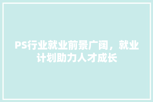 PS行业就业前景广阔，就业计划助力人才成长