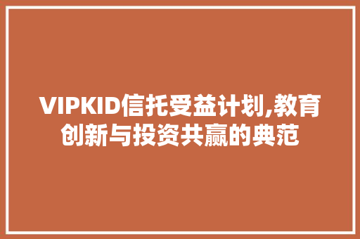 VIPKID信托受益计划,教育创新与投资共赢的典范