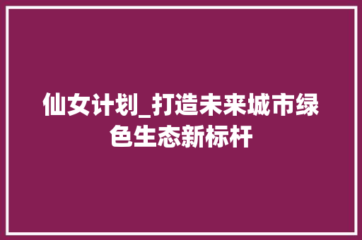 仙女计划_打造未来城市绿色生态新标杆