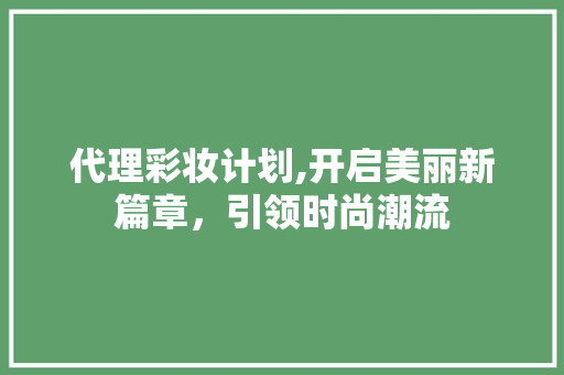代理彩妆计划,开启美丽新篇章，引领时尚潮流