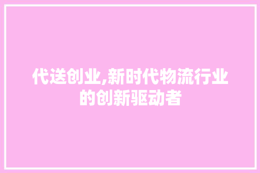 代送创业,新时代物流行业的创新驱动者