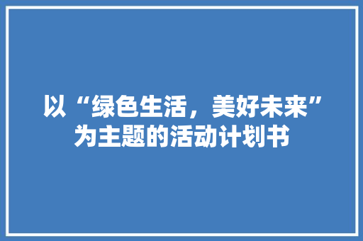 以“绿色生活，美好未来”为主题的活动计划书